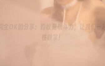 最近北哥完全OK的分享：豹纹是战斗力，让我们一起为这股野性鼓掌！